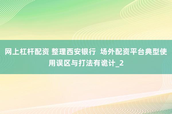网上杠杆配资 整理西安银行  场外配资平台典型使用误区与打法有诡计_2