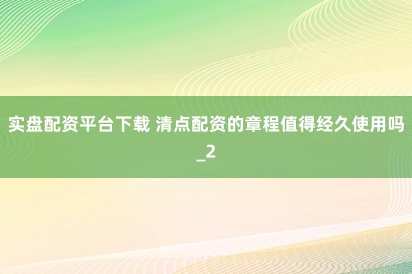 实盘配资平台下载 清点配资的章程值得经久使用吗_2