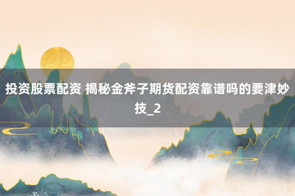 投资股票配资 揭秘金斧子期货配资靠谱吗的要津妙技_2
