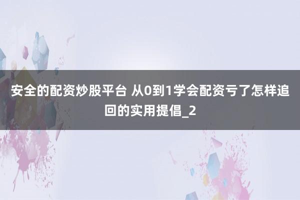 安全的配资炒股平台 从0到1学会配资亏了怎样追回的实用提倡_2