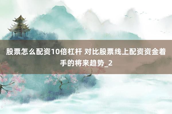 股票怎么配资10倍杠杆 对比股票线上配资资金着手的将来趋势_2