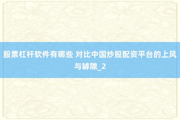 股票杠杆软件有哪些 对比中国炒股配资平台的上风与罅隙_2