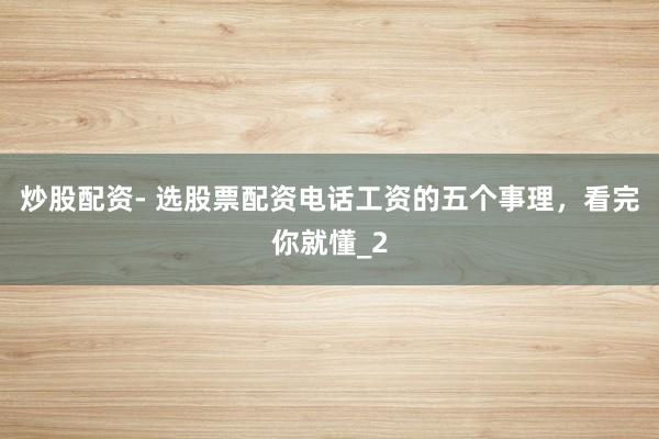 炒股配资- 选股票配资电话工资的五个事理,看完你就懂_2