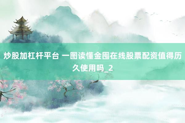 炒股加杠杆平台 一图读懂金囤在线股票配资值得历久使用吗_2