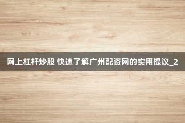 网上杠杆炒股 快速了解广州配资网的实用提议_2