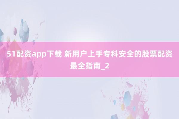51配资app下载 新用户上手专科安全的股票配资最全指南_2