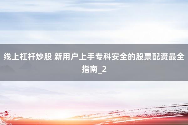 线上杠杆炒股 新用户上手专科安全的股票配资最全指南_2