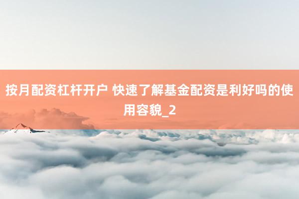按月配资杠杆开户 快速了解基金配资是利好吗的使用容貌_2
