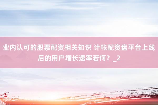 业内认可的股票配资相关知识 计帐配资盘平台上线后的用户增长速率若何?_2
