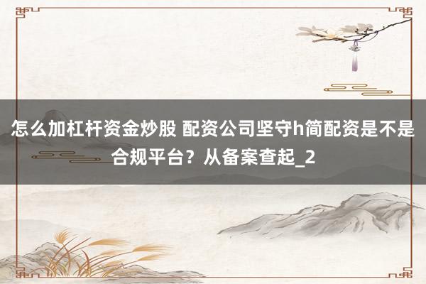 怎么加杠杆资金炒股 配资公司坚守h简配资是不是合规平台?从备案查起_2
