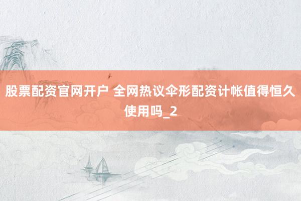 股票配资官网开户 全网热议伞形配资计帐值得恒久使用吗_2