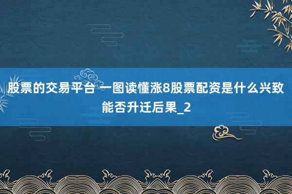 股票的交易平台 一图读懂涨8股票配资是什么兴致能否升迁后果_2