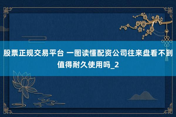 股票正规交易平台 一图读懂配资公司往来盘看不到值得耐久使用吗_2