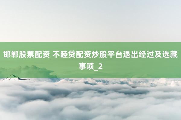 邯郸股票配资 不睦贷配资炒股平台退出经过及选藏事项_2