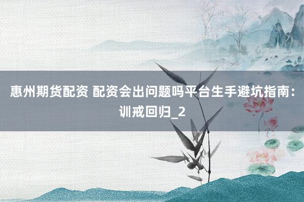 惠州期货配资 配资会出问题吗平台生手避坑指南：训戒回归_2