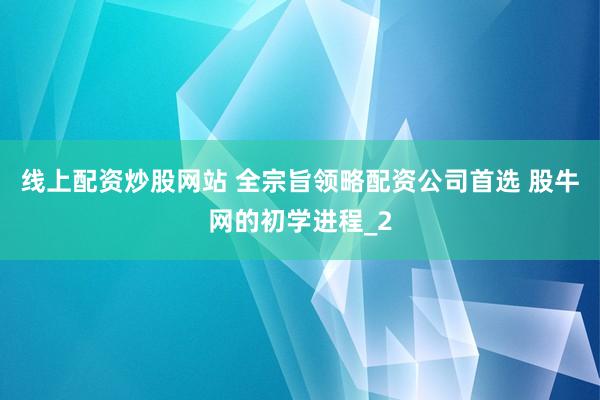 线上配资炒股网站 全宗旨领略配资公司首选 股牛网的初学进程_2