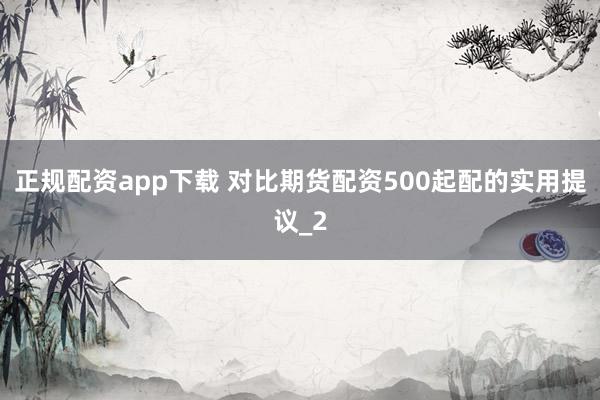 正规配资app下载 对比期货配资500起配的实用提议_2