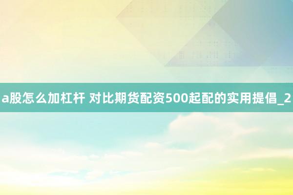 a股怎么加杠杆 对比期货配资500起配的实用提倡_2