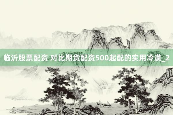 临沂股票配资 对比期货配资500起配的实用冷漠_2