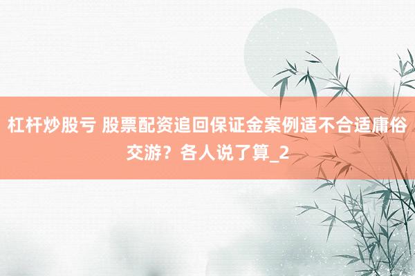 杠杆炒股亏 股票配资追回保证金案例适不合适庸俗交游？各人说了算_2