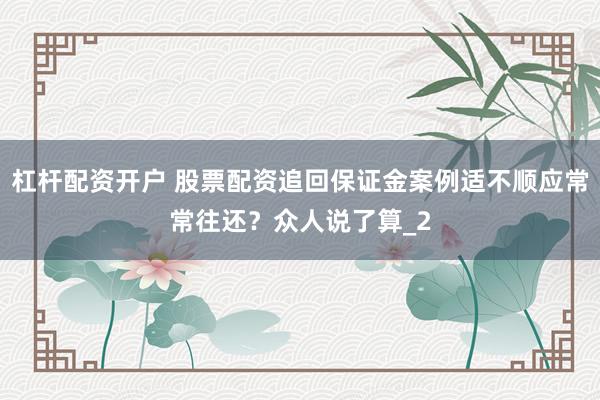 杠杆配资开户 股票配资追回保证金案例适不顺应常常往还？众人说了算_2