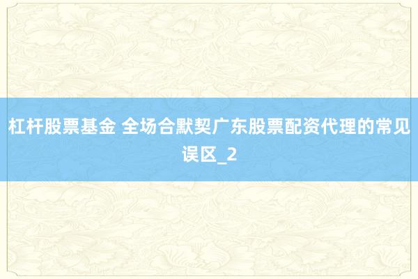 杠杆股票基金 全场合默契广东股票配资代理的常见误区_2