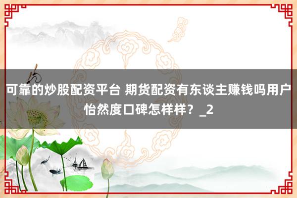 可靠的炒股配资平台 期货配资有东谈主赚钱吗用户怡然度口碑怎样样？_2