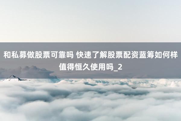 和私募做股票可靠吗 快速了解股票配资蓝筹如何样值得恒久使用吗_2