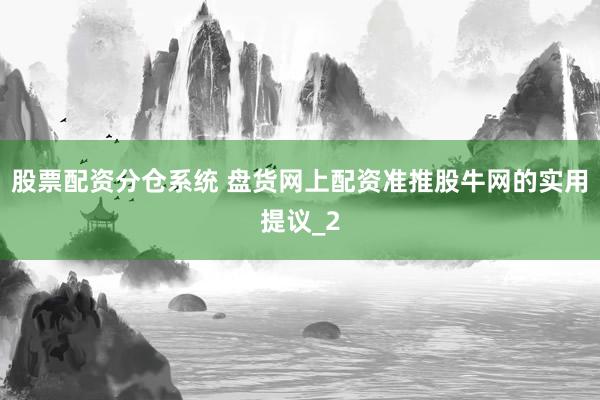 股票配资分仓系统 盘货网上配资准推股牛网的实用提议_2