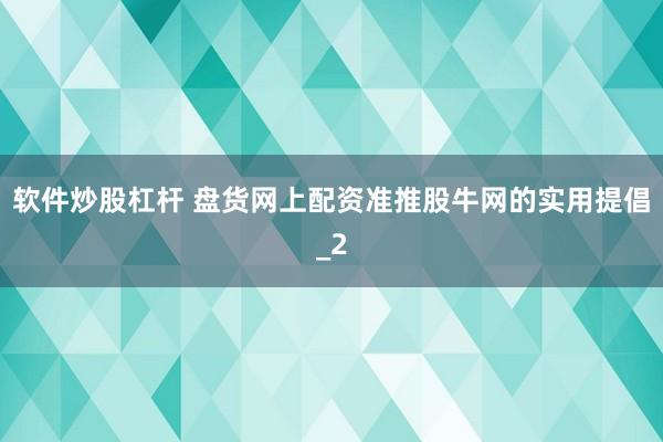 软件炒股杠杆 盘货网上配资准推股牛网的实用提倡_2