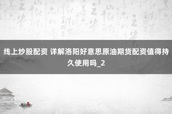线上炒股配资 详解洛阳好意思原油期货配资值得持久使用吗_2