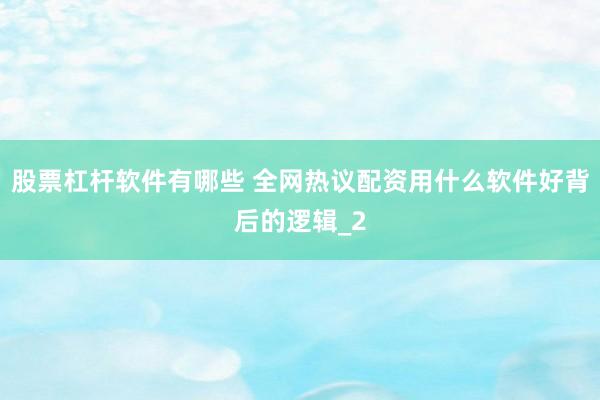 股票杠杆软件有哪些 全网热议配资用什么软件好背后的逻辑_2
