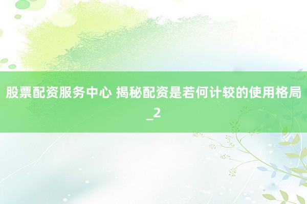 股票配资服务中心 揭秘配资是若何计较的使用格局_2