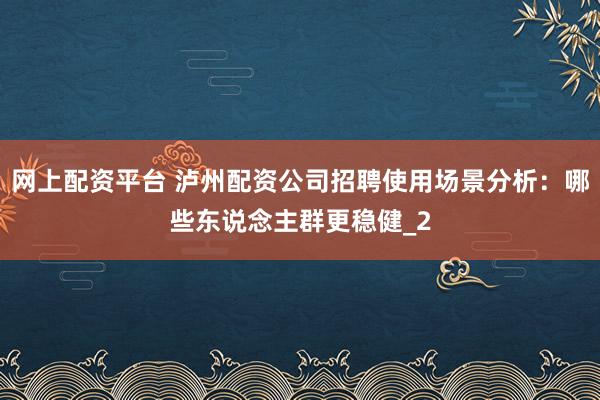 网上配资平台 泸州配资公司招聘使用场景分析：哪些东说念主群更稳健_2