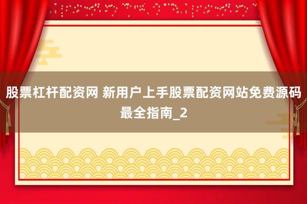 股票杠杆配资网 新用户上手股票配资网站免费源码最全指南_2