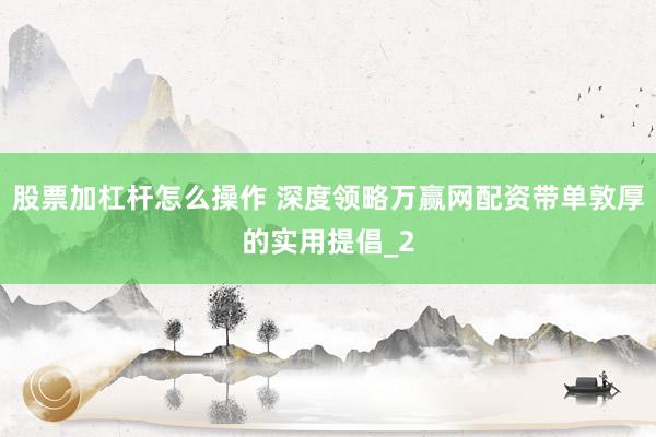 股票加杠杆怎么操作 深度领略万赢网配资带单敦厚的实用提倡_2