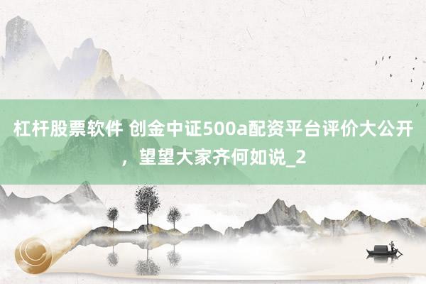 杠杆股票软件 创金中证500a配资平台评价大公开，望望大家齐何如说_2