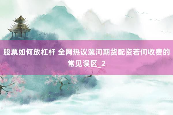 股票如何放杠杆 全网热议漯河期货配资若何收费的常见误区_2