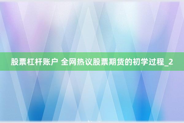 股票杠杆账户 全网热议股票期货的初学过程_2