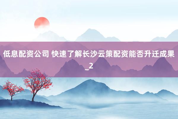 低息配资公司 快速了解长沙云策配资能否升迁成果_2