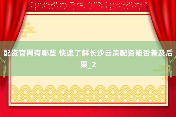 配资官网有哪些 快速了解长沙云策配资能否普及后果_2