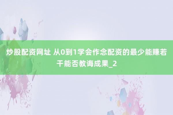 炒股配资网址 从0到1学会作念配资的最少能赚若干能否教诲成果_2