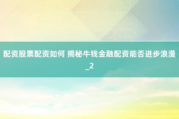 配资股票配资如何 揭秘牛钱金融配资能否进步浪漫_2