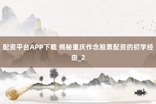 配资平台APP下载 揭秘重庆作念股票配资的初学经由_2