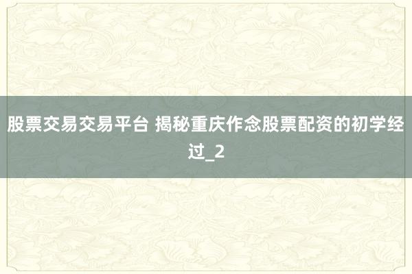 股票交易交易平台 揭秘重庆作念股票配资的初学经过_2
