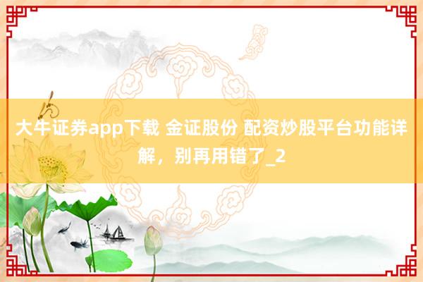 大牛证券app下载 金证股份 配资炒股平台功能详解，别再用错了_2
