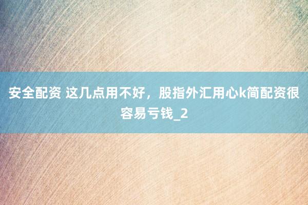 安全配资 这几点用不好，股指外汇用心k简配资很容易亏钱_2