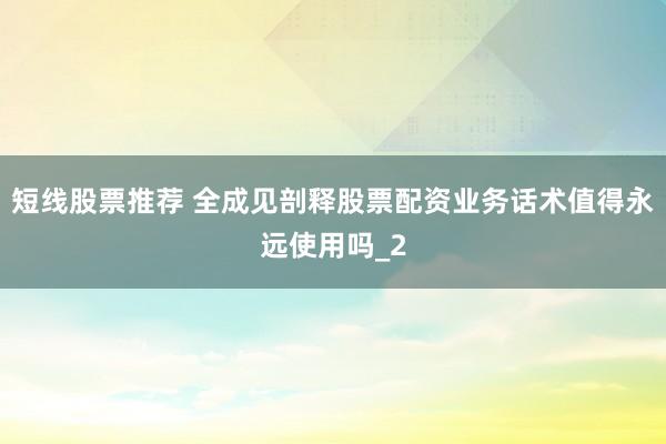 短线股票推荐 全成见剖释股票配资业务话术值得永远使用吗_2