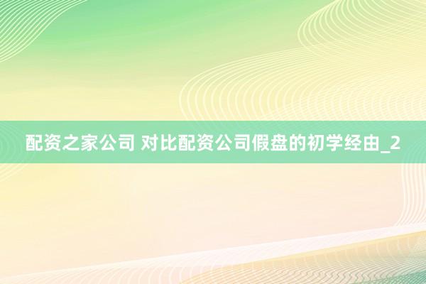 配资之家公司 对比配资公司假盘的初学经由_2
