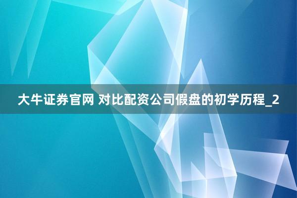大牛证券官网 对比配资公司假盘的初学历程_2